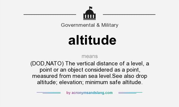 What does altitude mean? It stands for (DOD,NATO) The vertical distance of a level, a point or an object considered as a point, measured from mean sea level.See also drop altitude; elevation; minimum safe altitude.