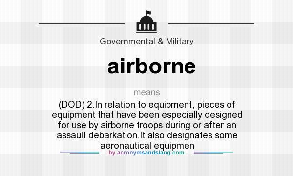 What does airborne mean? It stands for (DOD) 2.In relation to equipment, pieces of equipment that have been especially designed for use by airborne troops during or after an assault debarkation.It also designates some aeronautical equipmen