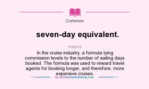 What does seven-day equivalent. mean? It stands for In the cruise industry, a formula tying commission levels to the number of sailing days booked. The formula was used to reward travel agents for booking longer, and therefore, more expensive cruises.