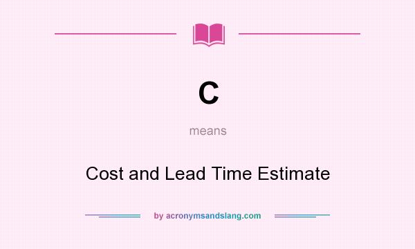 What does C mean? It stands for Cost and Lead Time Estimate