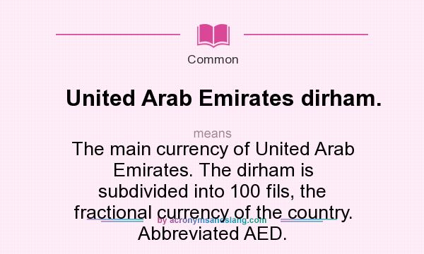 What does United Arab Emirates dirham. mean? It stands for The main currency of United Arab Emirates. The dirham is subdivided into 100 fils, the fractional currency of the country. Abbreviated AED.
