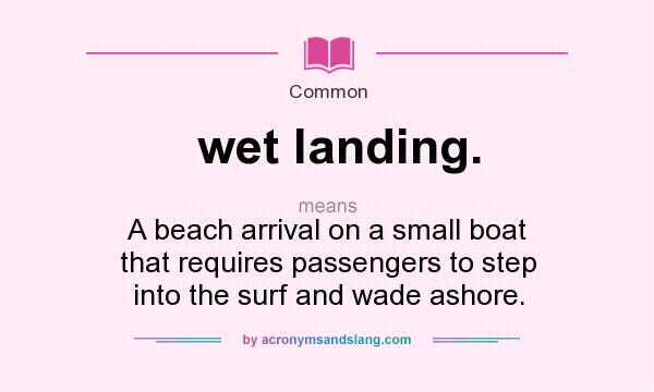 What does wet landing. mean? It stands for A beach arrival on a small boat that requires passengers to step into the surf and wade ashore.