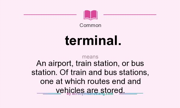 What does terminal. mean? It stands for An airport, train station, or bus station. Of train and bus stations, one at which routes end and vehicles are stored.
