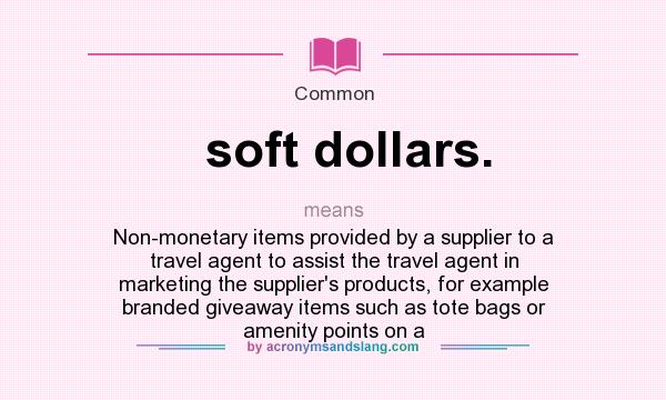 What does soft dollars. mean? It stands for Non-monetary items provided by a supplier to a travel agent to assist the travel agent in marketing the supplier`s products, for example branded giveaway items such as tote bags or amenity points on a