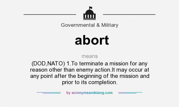 What does abort mean? It stands for (DOD,NATO) 1.To terminate a mission for any reason other than enemy action.It may occur at any point after the beginning of the mission and prior to its completion.