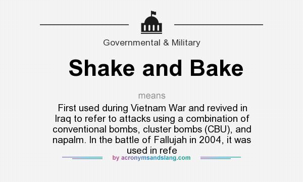 What does Shake and Bake mean? It stands for First used during Vietnam War and revived in Iraq to refer to attacks using a combination of conventional bombs, cluster bombs (CBU), and napalm. In the battle of Fallujah in 2004, it was used in refe