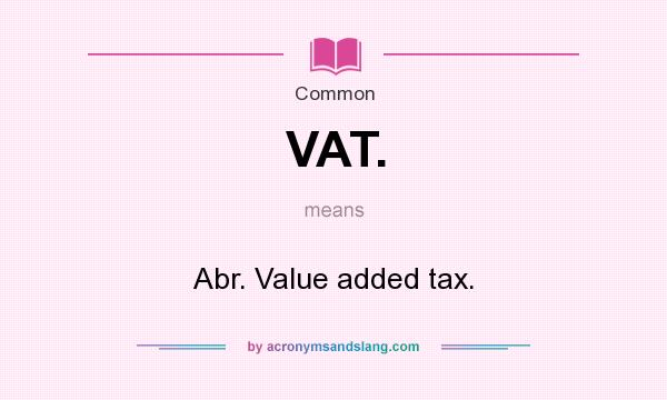 What does VAT. mean? It stands for Abr. Value added tax.