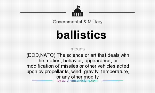 What does ballistics mean? It stands for (DOD,NATO) The science or art that deals with the motion, behavior, appearance, or modification of missiles or other vehicles acted upon by propellants, wind, gravity, temperature, or any other modify