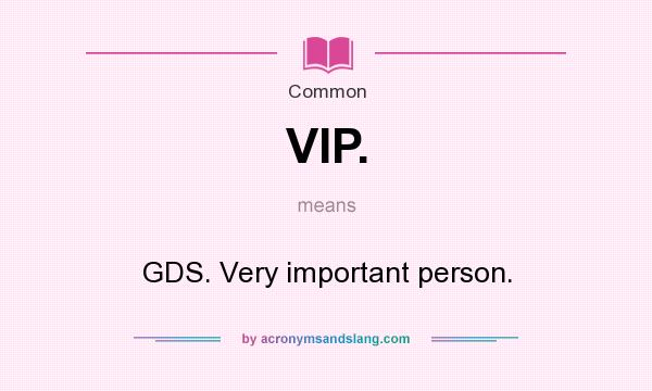 What does VIP. mean? It stands for GDS. Very important person.