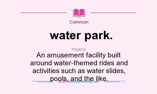 What does water park. mean? It stands for An amusement facility built around water-themed rides and activities such as water slides, pools, and the like.
