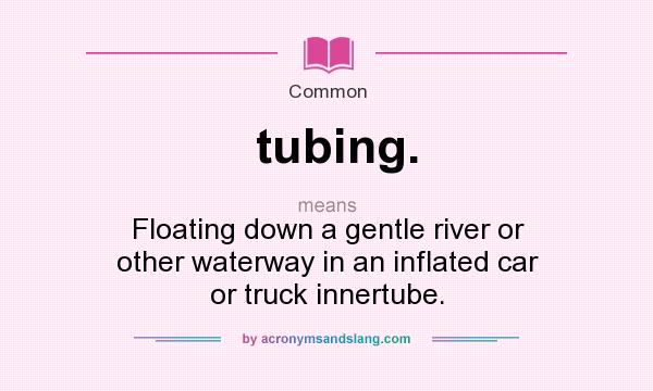 What does tubing. mean? It stands for Floating down a gentle river or other waterway in an inflated car or truck innertube.