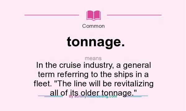 What does tonnage. mean? It stands for In the cruise industry, a general term referring to the ships in a fleet. The line will be revitalizing all of its older tonnage.
