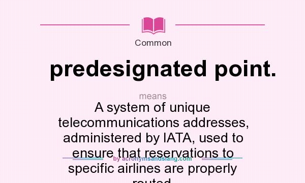 What does predesignated point. mean? It stands for A system of unique telecommunications addresses, administered by IATA, used to ensure that reservations to specific airlines are properly routed.