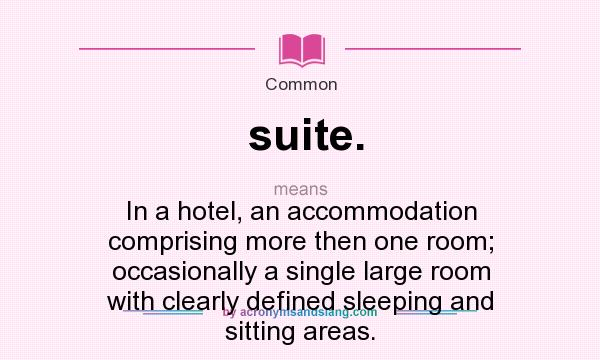 What does suite. mean? It stands for In a hotel, an accommodation comprising more then one room; occasionally a single large room with clearly defined sleeping and sitting areas.