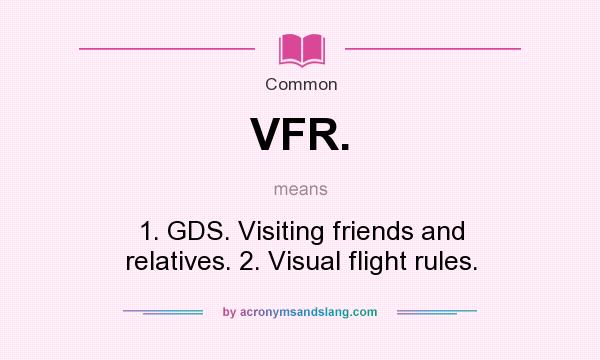 What does VFR. mean? It stands for 1. GDS. Visiting friends and relatives. 2. Visual flight rules.