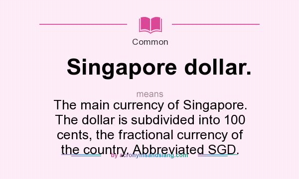 What does Singapore dollar. mean? It stands for The main currency of Singapore. The dollar is subdivided into 100 cents, the fractional currency of the country. Abbreviated SGD.
