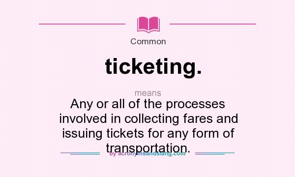 What does ticketing. mean? It stands for Any or all of the processes involved in collecting fares and issuing tickets for any form of transportation.