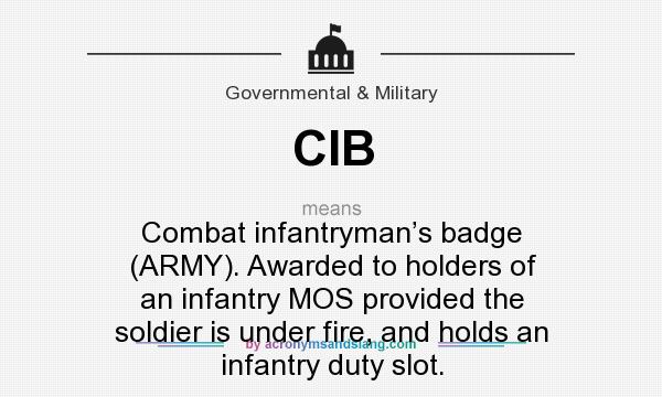 What does CIB mean? It stands for Combat infantryman’s badge (ARMY). Awarded to holders of an infantry MOS provided the soldier is under fire, and holds an infantry duty slot.