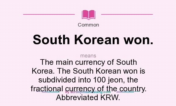 What does South Korean won. mean? It stands for The main currency of South Korea. The South Korean won is subdivided into 100 jeon, the fractional currency of the country. Abbreviated KRW.