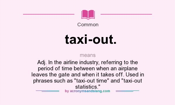 What does taxi-out. mean? It stands for Adj. In the airline industry, referring to the period of time between when an airplane leaves the gate and when it takes off. Used in phrases such as taxi-out time and taxi-out statistics.