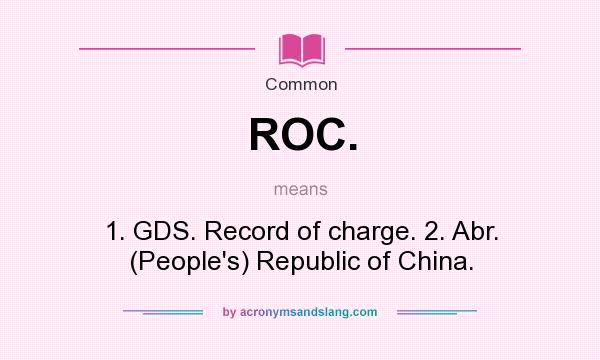What does ROC. mean? It stands for 1. GDS. Record of charge. 2. Abr. (People`s) Republic of China.