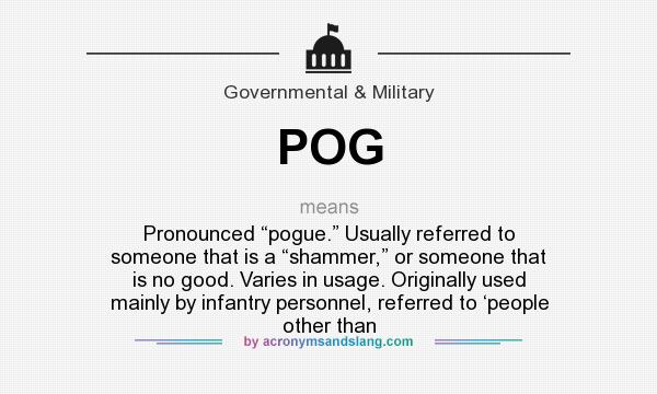 What does POG mean? It stands for Pronounced “pogue.” Usually referred to someone that is a “shammer,” or someone that is no good. Varies in usage. Originally used mainly by infantry personnel, referred to ‘people other than