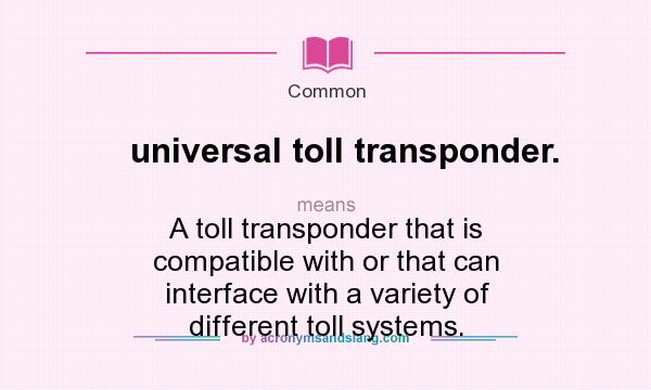 What does universal toll transponder. mean? It stands for A toll transponder that is compatible with or that can interface with a variety of different toll systems.