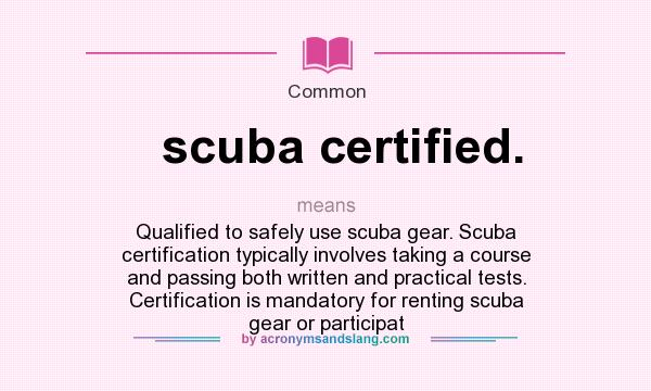 What does scuba certified. mean? It stands for Qualified to safely use scuba gear. Scuba certification typically involves taking a course and passing both written and practical tests. Certification is mandatory for renting scuba gear or participat