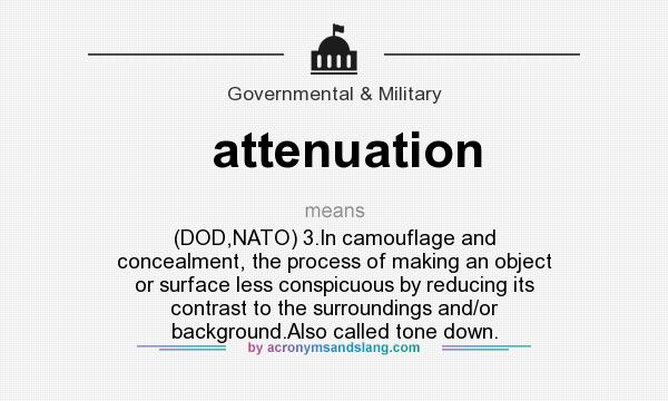What does attenuation mean? It stands for (DOD,NATO) 3.In camouflage and concealment, the process of making an object or surface less conspicuous by reducing its contrast to the surroundings and/or background.Also called tone down.