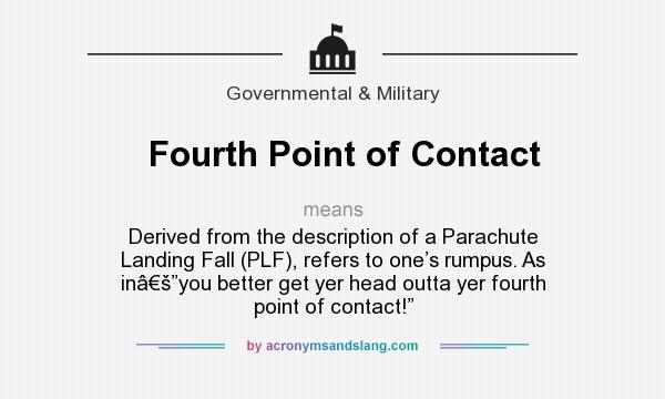 What does Fourth Point of Contact mean? It stands for Derived from the description of a Parachute Landing Fall (PLF), refers to one’s rumpus. As inâ€š”you better get yer head outta yer fourth point of contact!”