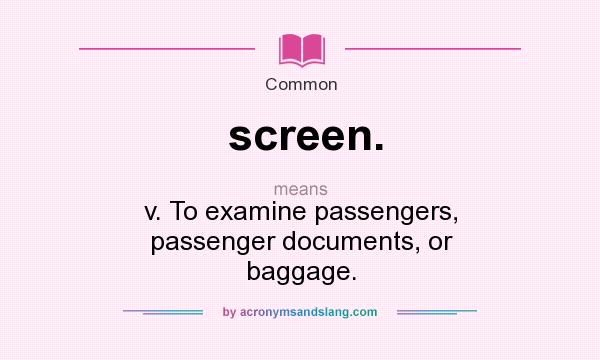 What does screen. mean? It stands for v. To examine passengers, passenger documents, or baggage.