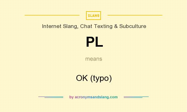 What does PL mean? It stands for OK (typo)
