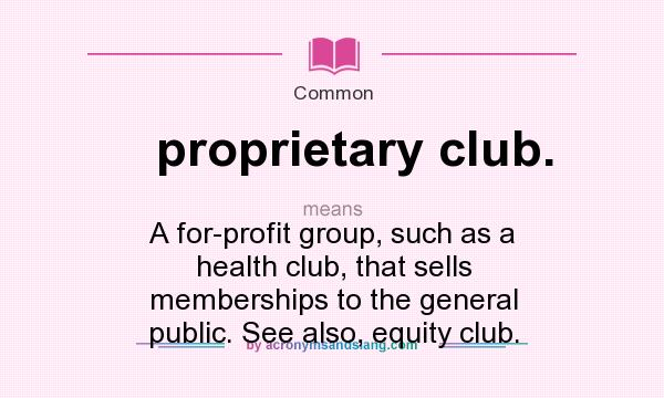 What does proprietary club. mean? It stands for A for-profit group, such as a health club, that sells memberships to the general public. See also, equity club.