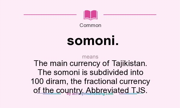 What does somoni. mean? It stands for The main currency of Tajikistan. The somoni is subdivided into 100 diram, the fractional currency of the country. Abbreviated TJS.