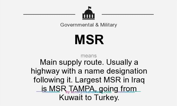 What does MSR mean? It stands for Main supply route. Usually a highway with a name designation following it. Largest MSR in Iraq is MSR TAMPA, going from Kuwait to Turkey.