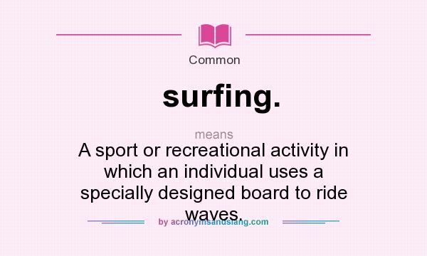 What does surfing. mean? It stands for A sport or recreational activity in which an individual uses a specially designed board to ride waves.