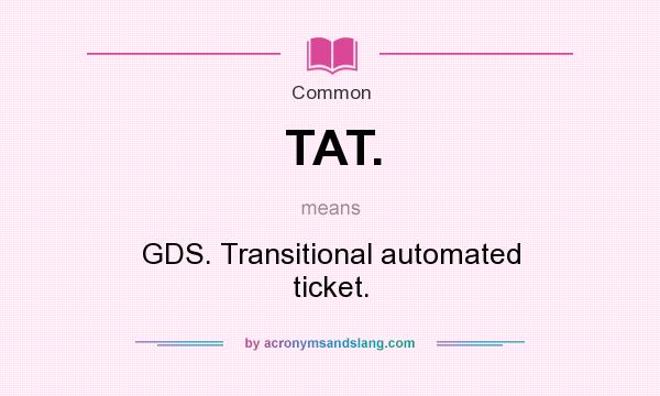 What does TAT. mean? It stands for GDS. Transitional automated ticket.