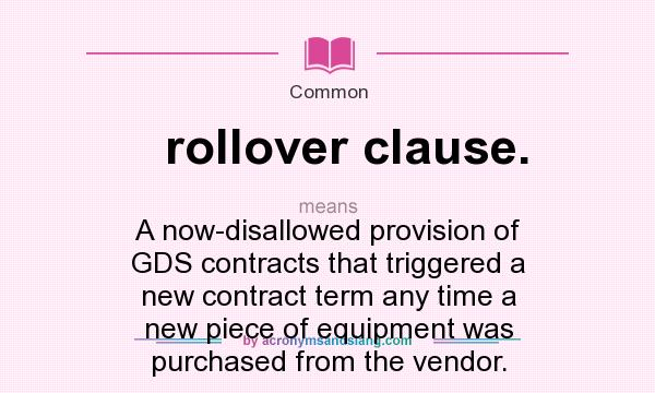 What does rollover clause. mean? It stands for A now-disallowed provision of GDS contracts that triggered a new contract term any time a new piece of equipment was purchased from the vendor.