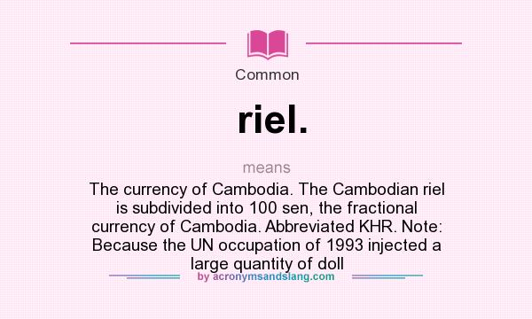 What does riel. mean? It stands for The currency of Cambodia. The Cambodian riel is subdivided into 100 sen, the fractional currency of Cambodia. Abbreviated KHR. Note: Because the UN occupation of 1993 injected a large quantity of doll
