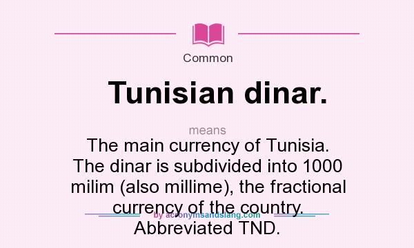 What does Tunisian dinar. mean? It stands for The main currency of Tunisia. The dinar is subdivided into 1000 milim (also millime), the fractional currency of the country. Abbreviated TND.