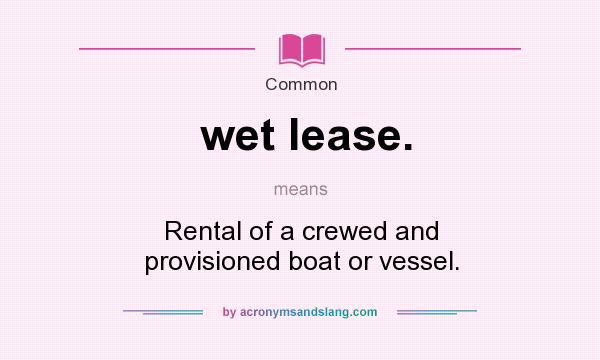 What does wet lease. mean? It stands for Rental of a crewed and provisioned boat or vessel.