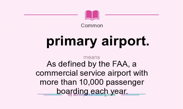 What does primary airport. mean? It stands for As defined by the FAA, a commercial service airport with more than 10,000 passenger boarding each year.