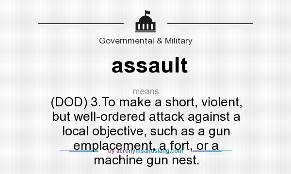 What does assault mean? It stands for (DOD) 3.To make a short, violent, but well-ordered attack against a local objective, such as a gun emplacement, a fort, or a machine gun nest.