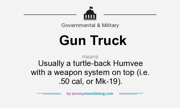 What does Gun Truck mean? It stands for Usually a turtle-back Humvee with a weapon system on top (i.e. .50 cal, or Mk-19).