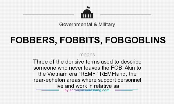 What does FOBBERS, FOBBITS, FOBGOBLINS mean? It stands for Three of the derisive terms used to describe someone who never leaves the FOB. Akin to the Vietnam era “REMF.” REMFland, the rear-echelon areas where support personnel live and work in relative sa