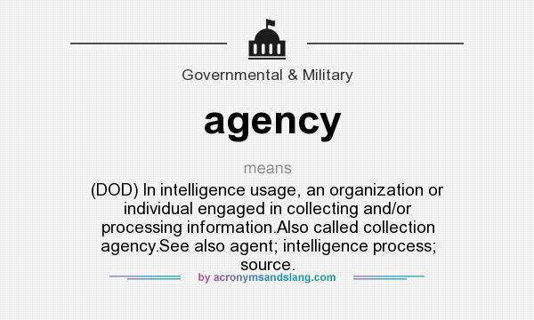 What does agency mean? It stands for (DOD) In intelligence usage, an organization or individual engaged in collecting and/or processing information.Also called collection agency.See also agent; intelligence process; source.