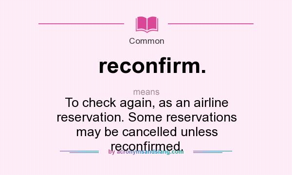 What does reconfirm. mean? It stands for To check again, as an airline reservation. Some reservations may be cancelled unless reconfirmed.