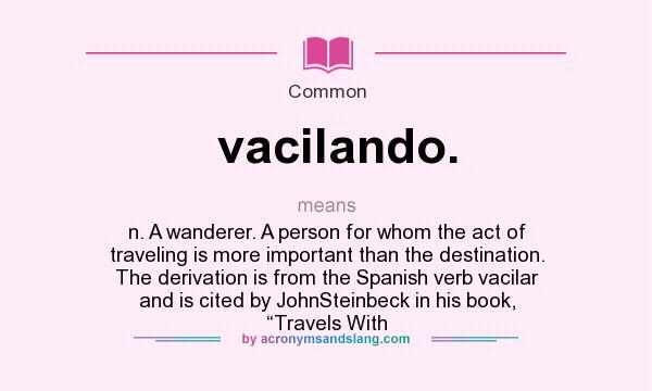 What does vacilando. mean? It stands for n. A wanderer. A person for whom the act of traveling is more important than the destination. The derivation is from the Spanish verb vacilar and is cited by JohnSteinbeck in his book, “Travels With