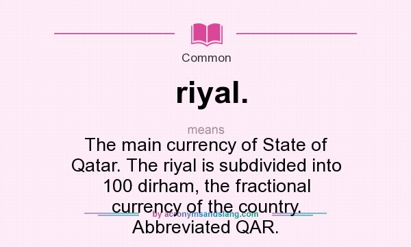 What does riyal. mean? It stands for The main currency of State of Qatar. The riyal is subdivided into 100 dirham, the fractional currency of the country. Abbreviated QAR.