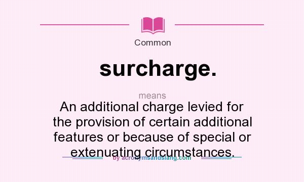 What does surcharge. mean? It stands for An additional charge levied for the provision of certain additional features or because of special or extenuating circumstances.